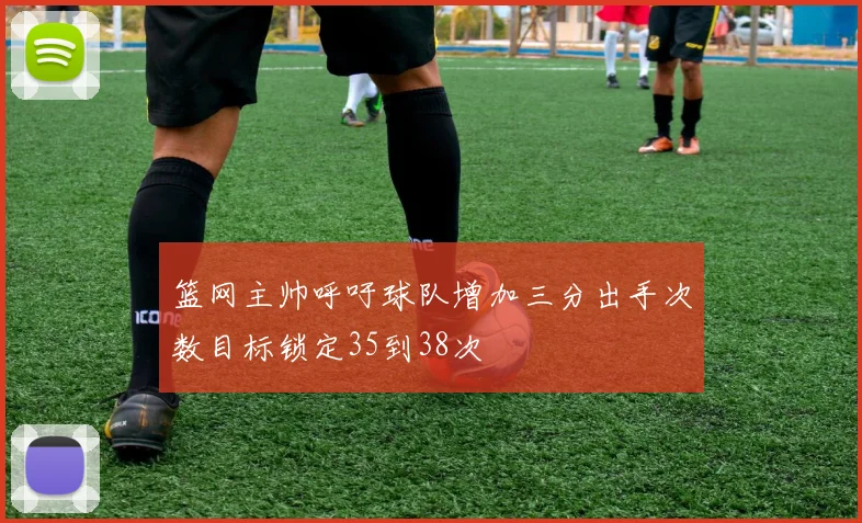 篮网主帅呼吁球队增加三分出手次数目标锁定35到38次