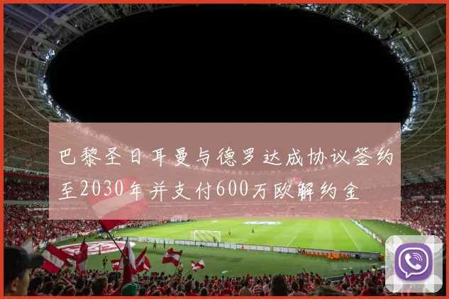 巴黎圣日耳曼与德罗达成协议签约至2030年并支付600万欧解约金