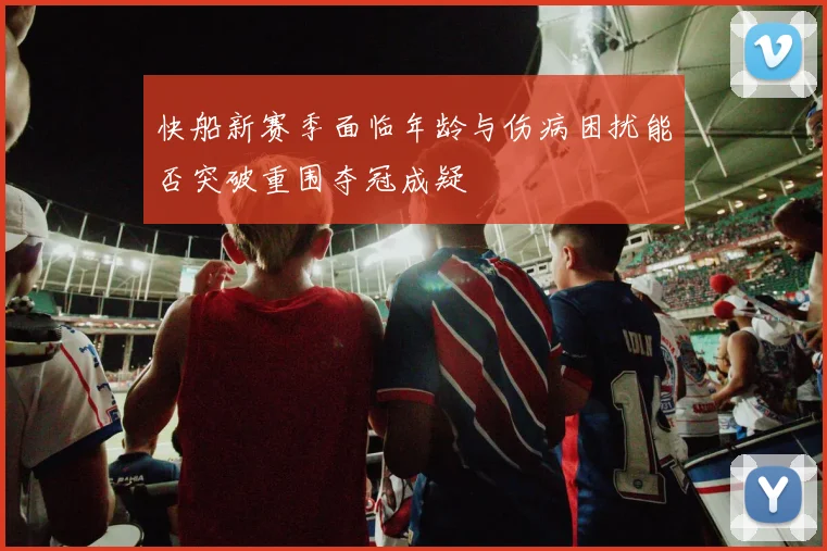 快船新赛季面临年龄与伤病困扰能否突破重围夺冠成疑