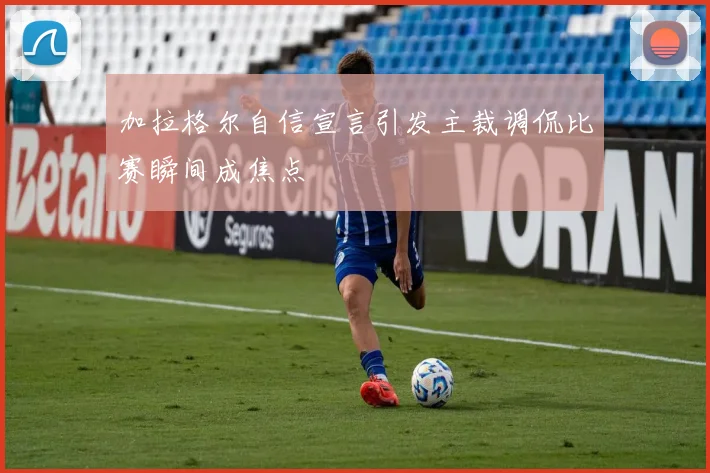 加拉格尔自信宣言引发主裁调侃比赛瞬间成焦点