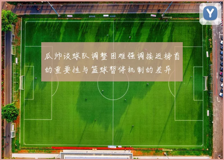 瓜帅谈球队调整困难强调接近榜首的重要性与篮球暂停机制的差异