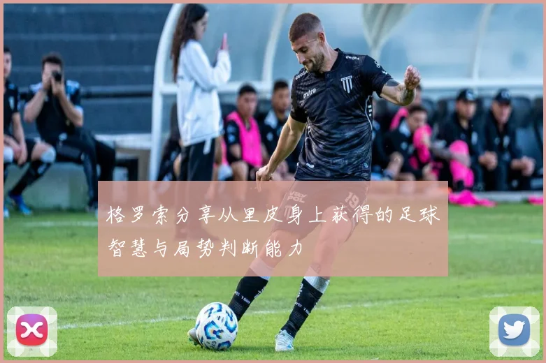 格罗索分享从里皮身上获得的足球智慧与局势判断能力