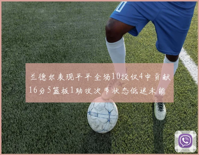 兰德尔表现平平全场10投仅4中贡献16分5篮板1助攻次节状态低迷未能得分