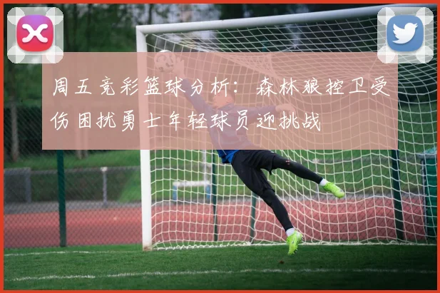 周五竞彩篮球分析：森林狼控卫受伤困扰勇士年轻球员迎挑战