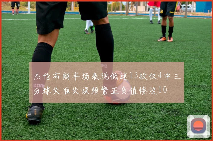 杰伦布朗半场表现低迷13投仅4中三分球失准失误频繁正负值惨淡10