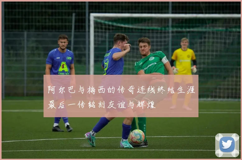 阿尔巴与梅西的传奇连线终结生涯最后一传铭刻友谊与辉煌