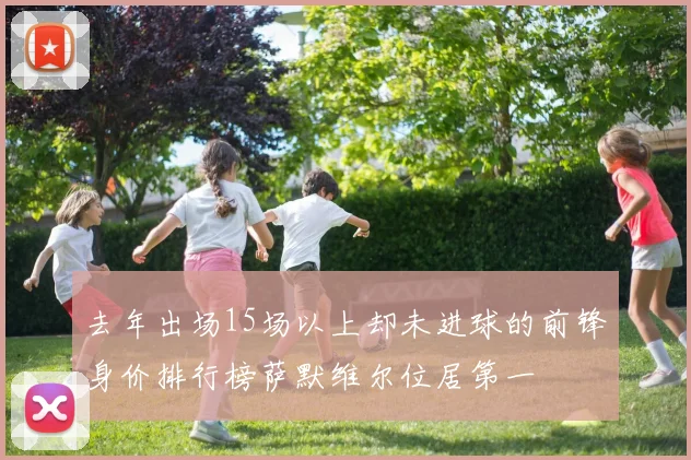去年出场15场以上却未进球的前锋身价排行榜萨默维尔位居第一