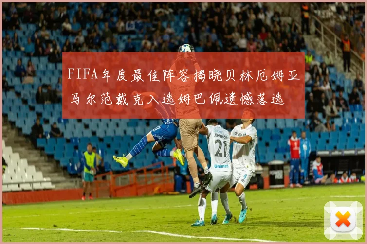 FIFA年度最佳阵容揭晓贝林厄姆亚马尔范戴克入选姆巴佩遗憾落选