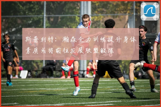 斯普利特：瀚森全力训练提升身体素质或将前往发展联盟锻炼
