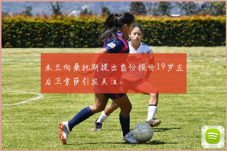 米兰向桑托斯提出首份报价19岁左后卫索萨引发关注