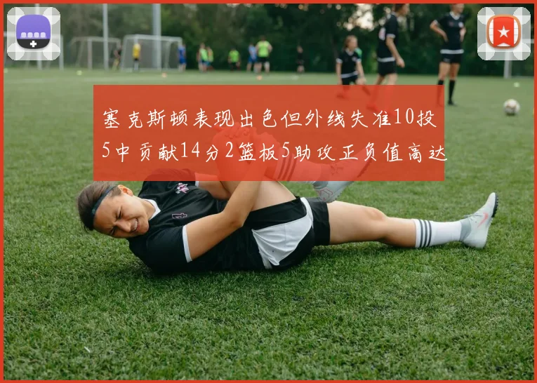 塞克斯顿表现出色但外线失准10投5中贡献14分2篮板5助攻正负值高达13