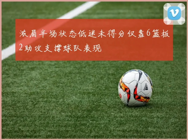 浓眉半场状态低迷未得分仅靠6篮板2助攻支撑球队表现
