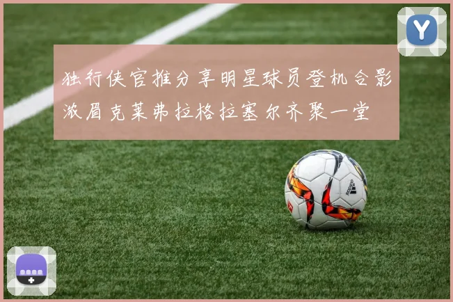 独行侠官推分享明星球员登机合影浓眉克莱弗拉格拉塞尔齐聚一堂