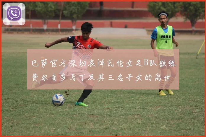 巴萨官方深切哀悼瓦伦女足B队教练费尔南多马丁及其三名子女的离世