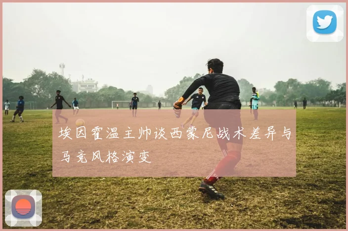 埃因霍温主帅谈西蒙尼战术差异与马竞风格演变