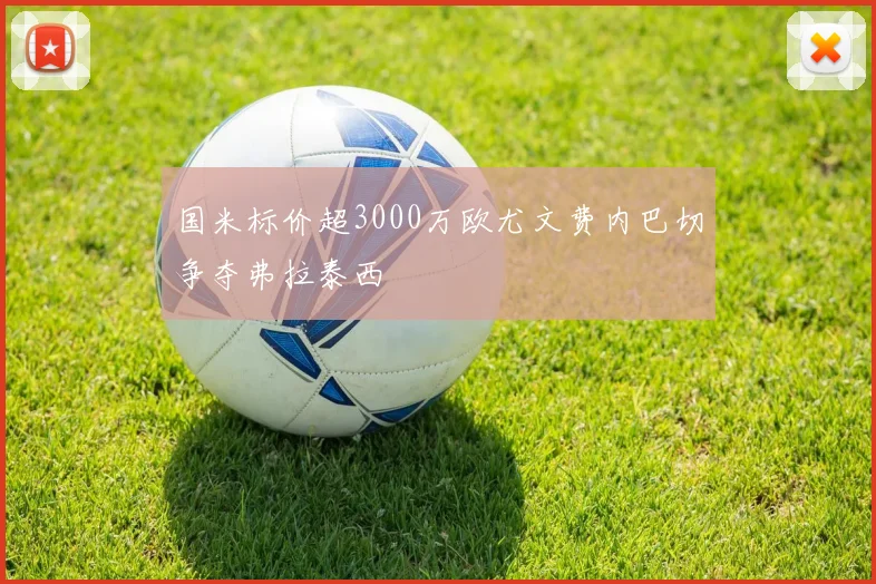国米标价超3000万欧尤文费内巴切争夺弗拉泰西