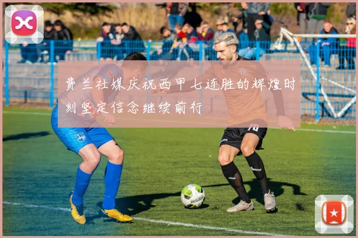 费兰社媒庆祝西甲七连胜的辉煌时刻坚定信念继续前行