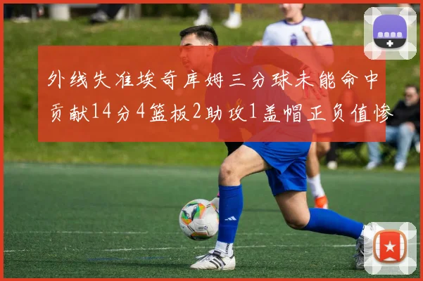 外线失准埃奇库姆三分球未能命中贡献14分4篮板2助攻1盖帽正负值惨淡29