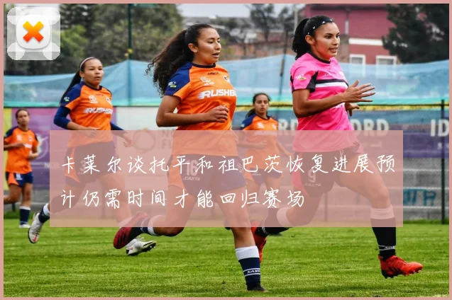 卡莱尔谈托平和祖巴茨恢复进展预计仍需时间才能回归赛场