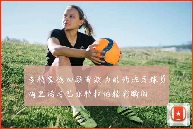 多特蒙德回顾曾效力的西班牙球员梅里诺与巴尔特拉的精彩瞬间