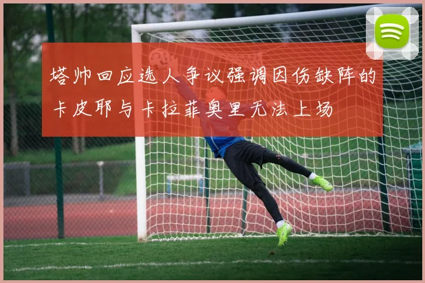 塔帅回应选人争议强调因伤缺阵的卡皮耶与卡拉菲奥里无法上场