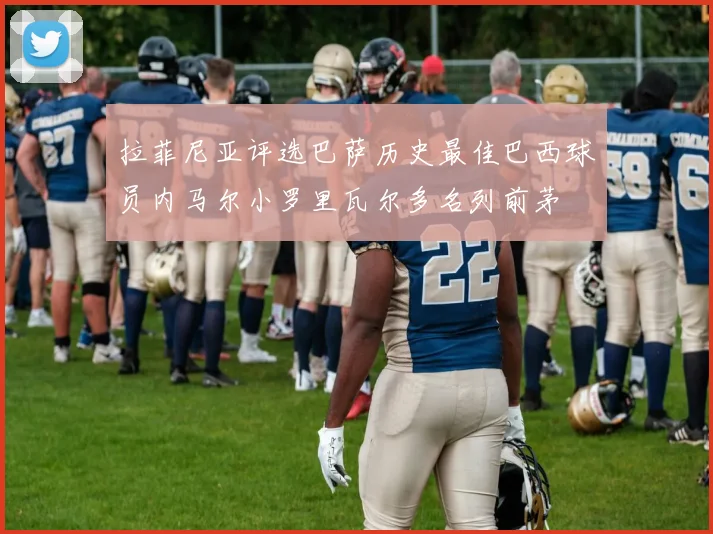 拉菲尼亚评选巴萨历史最佳巴西球员内马尔小罗里瓦尔多名列前茅