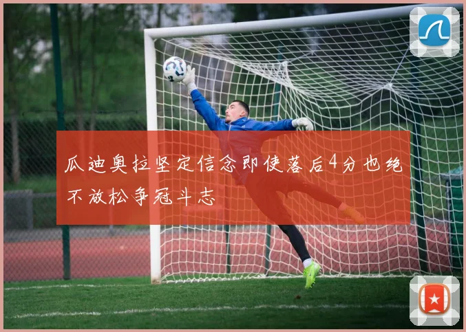 瓜迪奥拉坚定信念即使落后4分也绝不放松争冠斗志