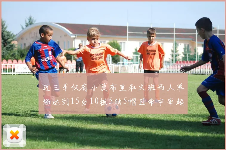 近三季仅有小莫布里和文班两人单场达到15分10板5助5帽且命中率超过70