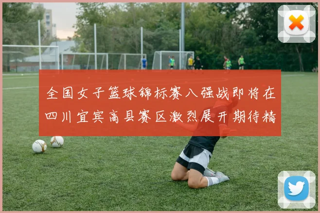 全国女子篮球锦标赛八强战即将在四川宜宾高县赛区激烈展开期待精彩对决