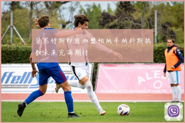 贝尼特斯即将加盟帕纳辛纳科斯执教未来充满期待