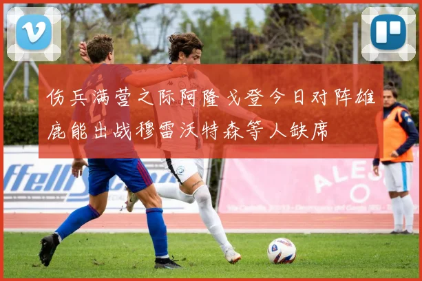 伤兵满营之际阿隆戈登今日对阵雄鹿能出战穆雷沃特森等人缺席