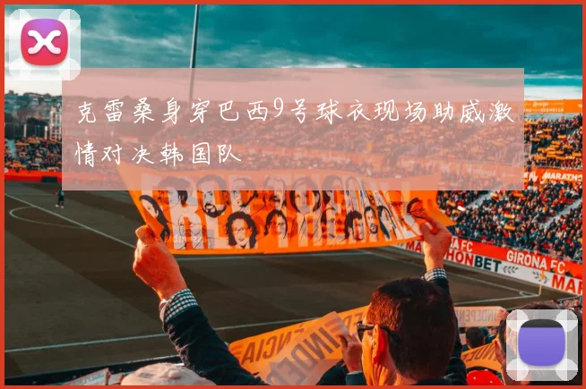 克雷桑身穿巴西9号球衣现场助威激情对决韩国队