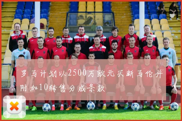 罗马计划以2500万欧元买断马伦并附加10转售分成条款