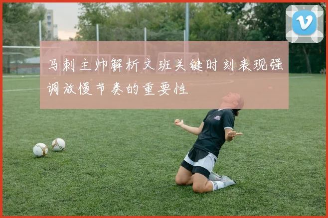 马刺主帅解析文班关键时刻表现强调放慢节奏的重要性