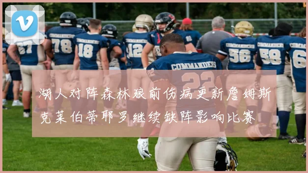 湖人对阵森林狼前伤病更新詹姆斯克莱伯蒂耶罗继续缺阵影响比赛