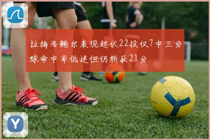 拉梅洛鲍尔表现起伏22投仅7中三分球命中率低迷但仍斩获21分