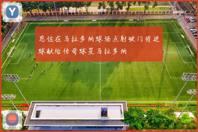 恩佐在马拉多纳球场点射破门将进球献给传奇球星马拉多纳