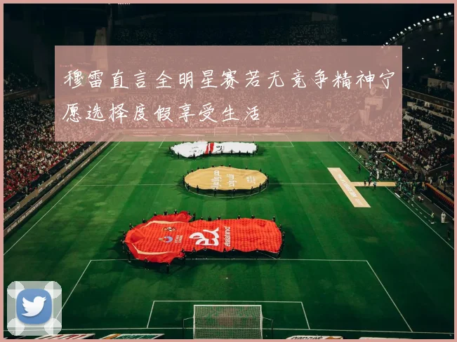 穆雷直言全明星赛若无竞争精神宁愿选择度假享受生活