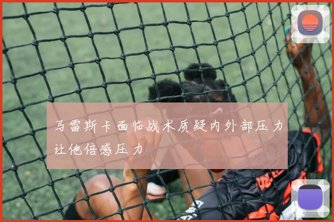 马雷斯卡面临战术质疑内外部压力让他倍感压力