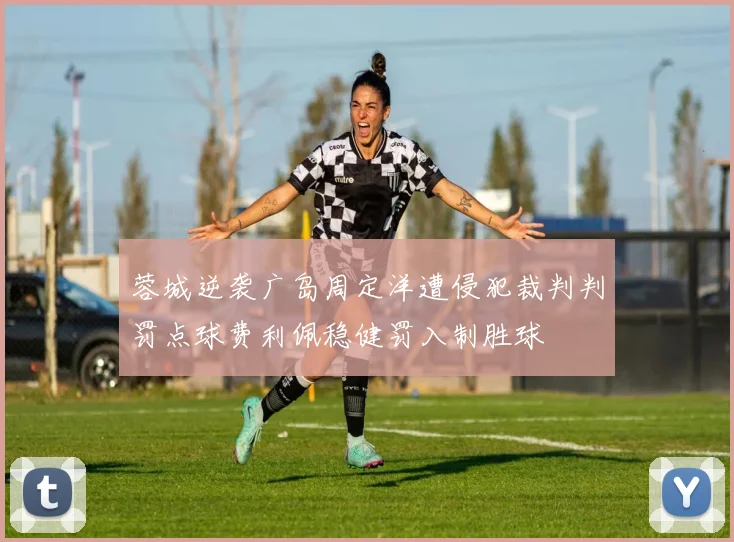 蓉城逆袭广岛周定洋遭侵犯裁判判罚点球费利佩稳健罚入制胜球