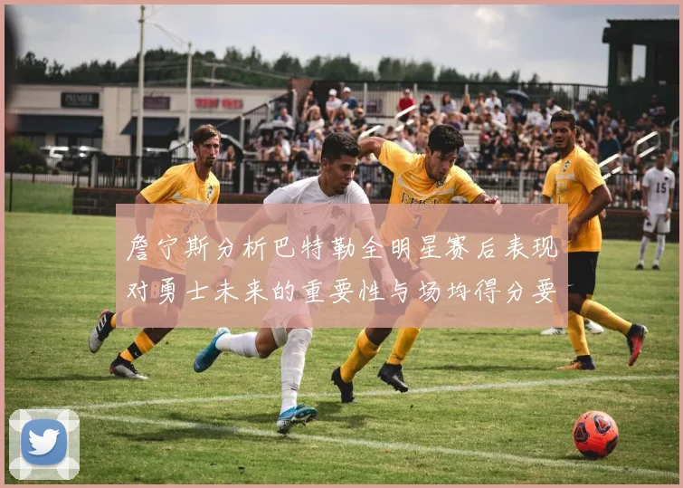 詹宁斯分析巴特勒全明星赛后表现对勇士未来的重要性与场均得分要求