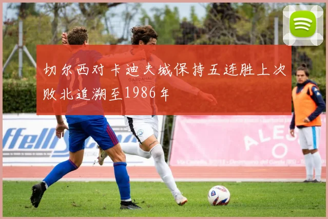 切尔西对卡迪夫城保持五连胜上次败北追溯至1986年