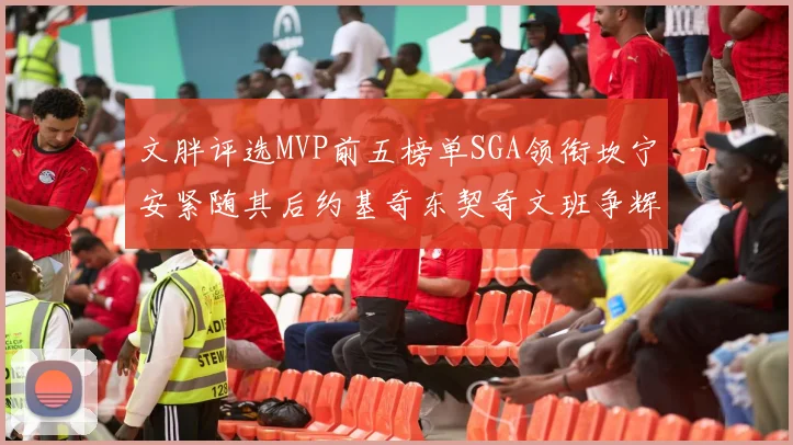 文胖评选MVP前五榜单SGA领衔坎宁安紧随其后约基奇东契奇文班争辉